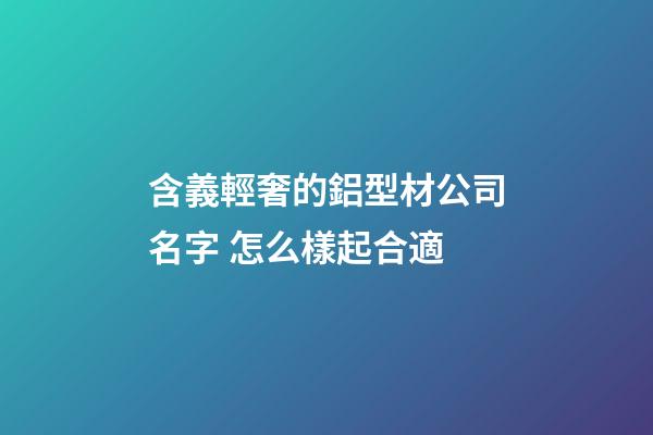 含義輕奢的鋁型材公司名字 怎么樣起合適-第1張-公司起名-玄機(jī)派